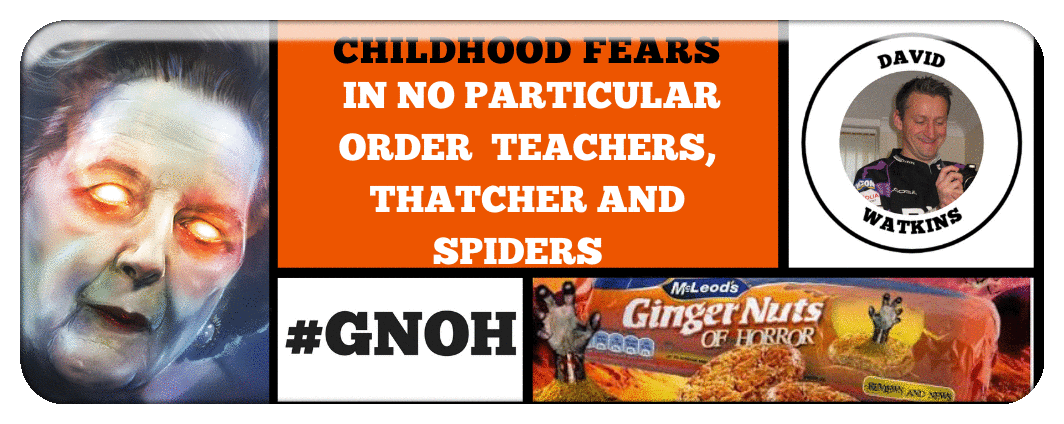 CHILDHOOD FEARS: IN NO PARTICULAR ORDER  TEACHERS, THATCHER AND SPIDERS  BY DAVID WATKINS