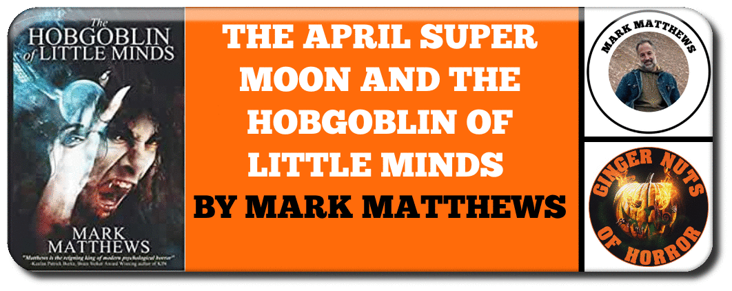 FEATURE THE APRIL SUPER MOON AND THE HOBGOBLIN OF LITTLE MINDS  BY MARK MATTHEWS